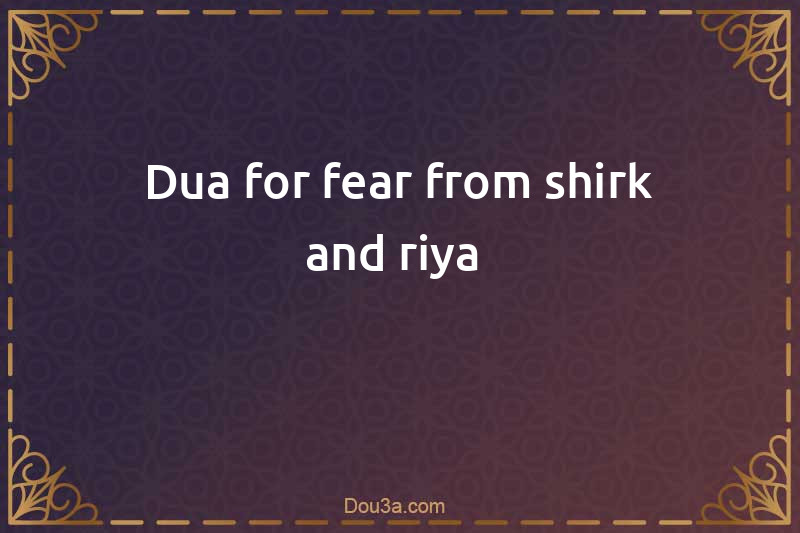 Dua for fear from shirk and riya 