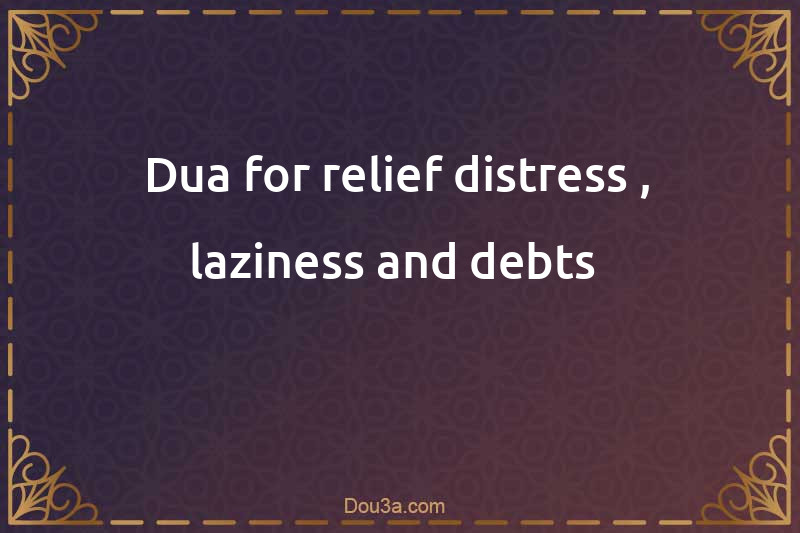Dua for relief distress , laziness and debts 