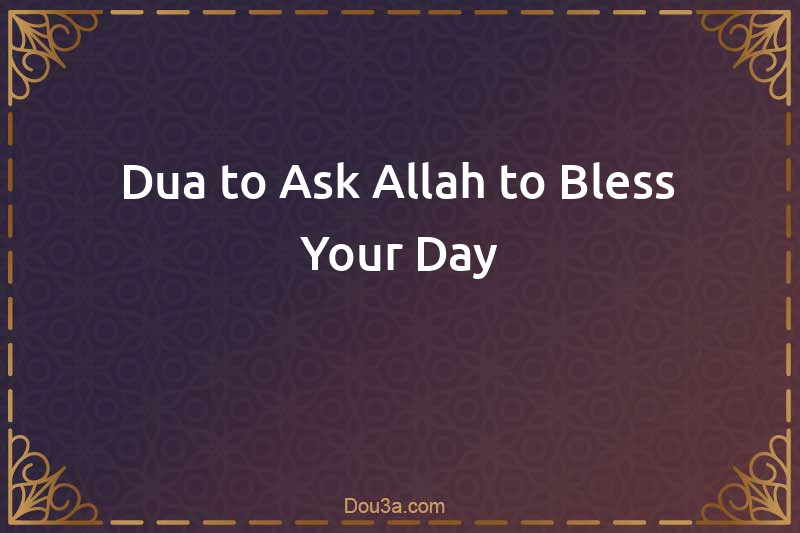 Dua to Ask Allah to Bless Your Day