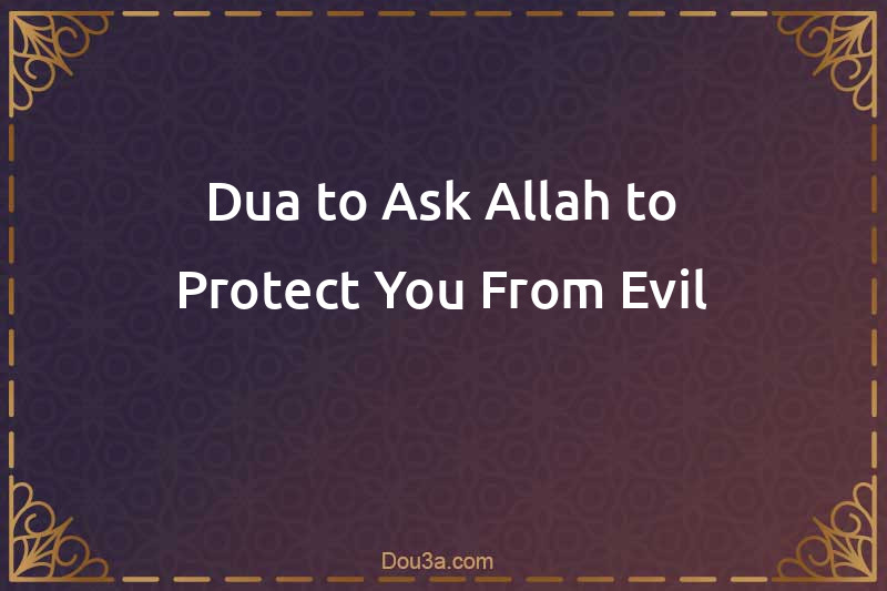 Dua to Ask Allah to Protect You From Evil