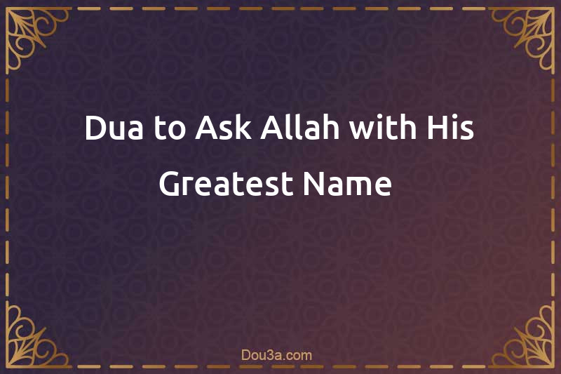 Dua to Ask Allah with His Greatest Name 