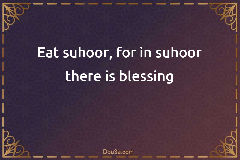Eat suhoor, for in suhoor there is blessing
