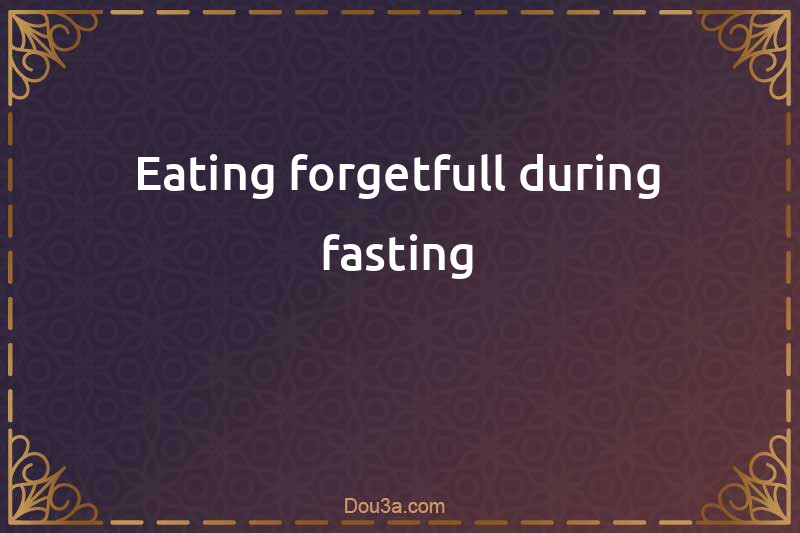 Eating forgetfull during fasting