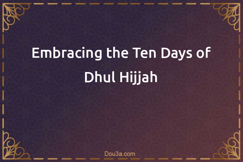 Embracing the Ten Days of Dhul Hijjah