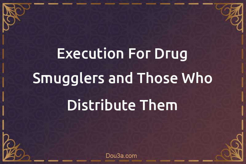 Execution For Drug Smugglers and Those Who Distribute Them