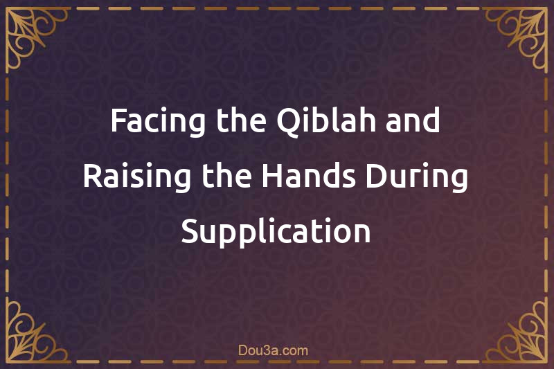 Facing the Qiblah and Raising the Hands During Supplication