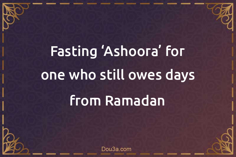 Fasting ‘Ashoora’ for one who still owes days from Ramadan