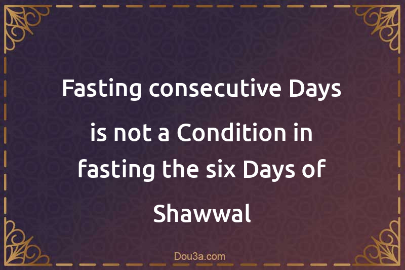 Fasting consecutive Days is not a Condition in fasting the six Days of Shawwal