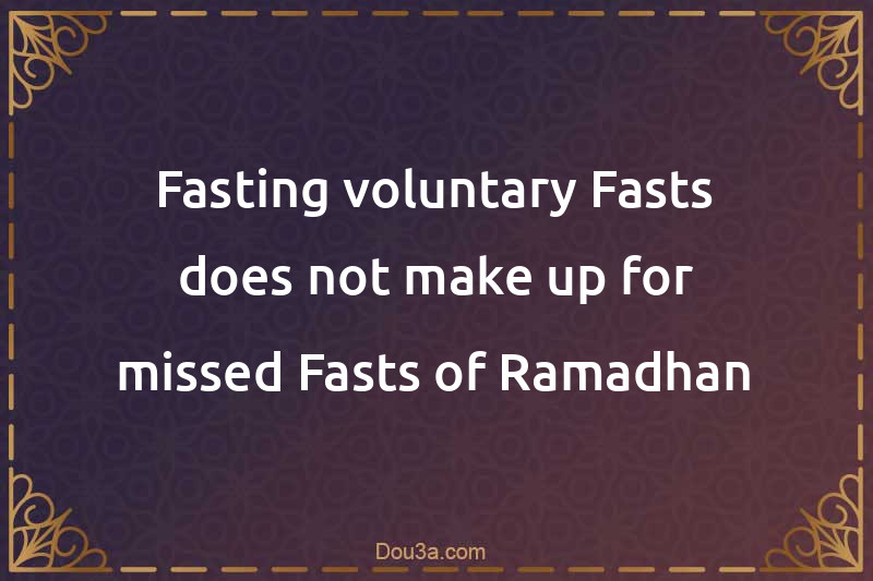 Fasting voluntary Fasts does not make up for missed Fasts of Ramadhan