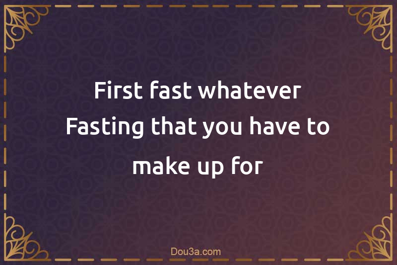 First fast whatever Fasting that you have to make up for
