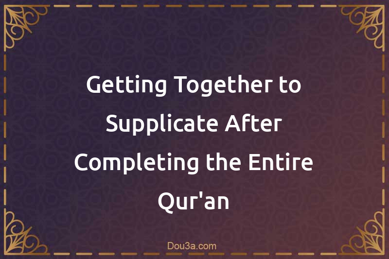 Getting Together to Supplicate After Completing the Entire Qur'an