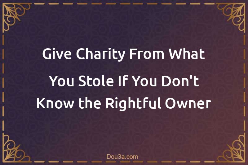 Give Charity From What You Stole If You Don't Know the Rightful Owner