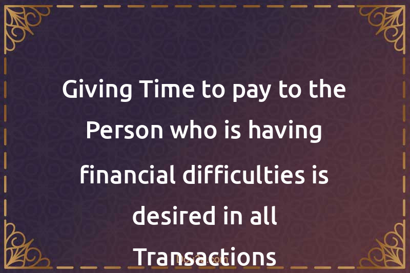 Giving Time to pay to the Person who is having financial difficulties is desired in all Transactions