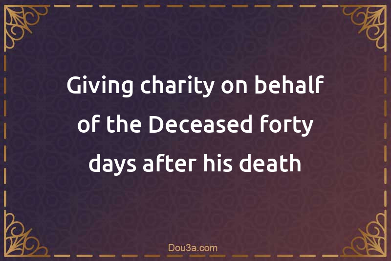Giving charity on behalf of the Deceased forty days after his death