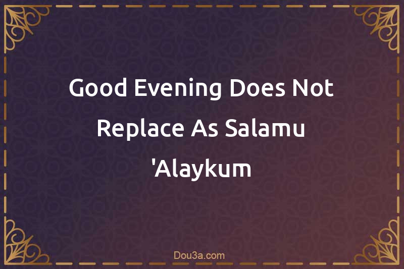 Good Evening Does Not Replace As-Salamu 'Alaykum