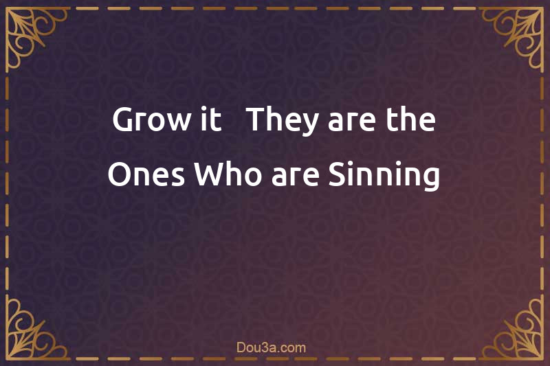 Grow it - They are the Ones Who are Sinning