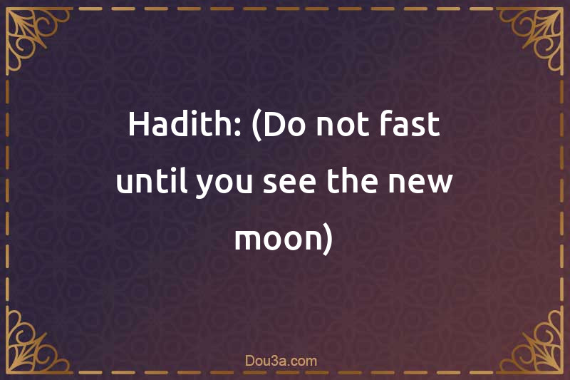 Hadith: (Do not fast until you see the new moon)