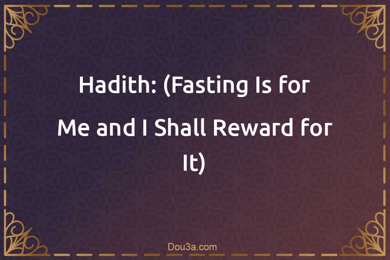 Hadith: (Fasting Is for Me and I Shall Reward for It)