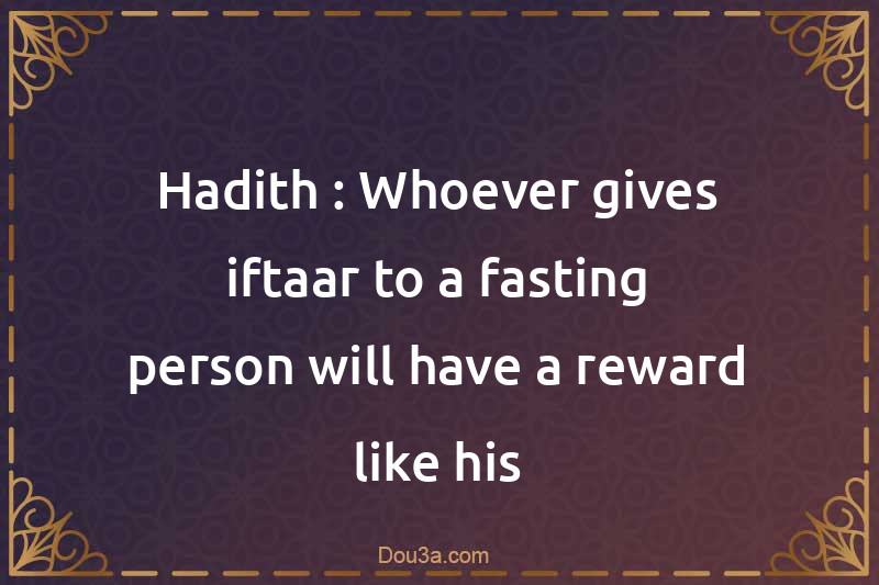 Hadith : Whoever gives iftaar to a fasting person will have a reward like his