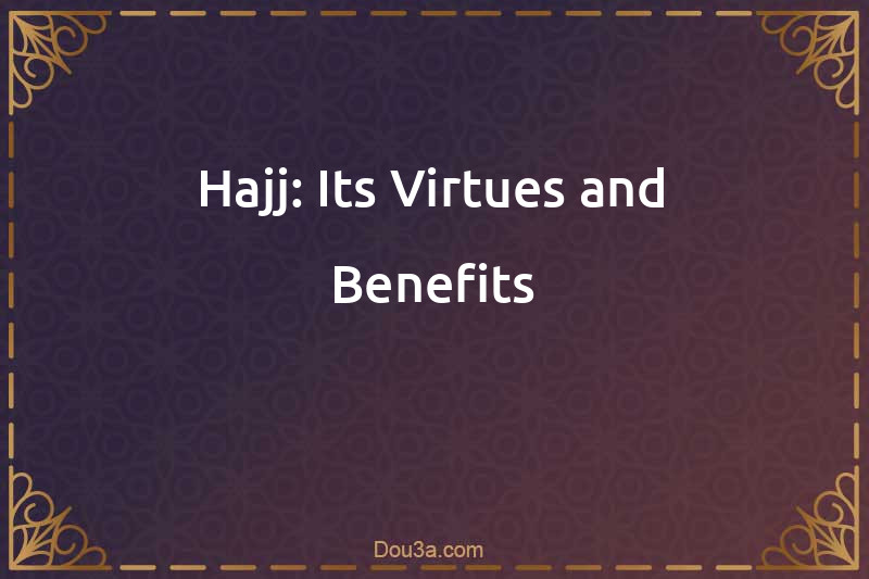 Hajj: Its Virtues and Benefits