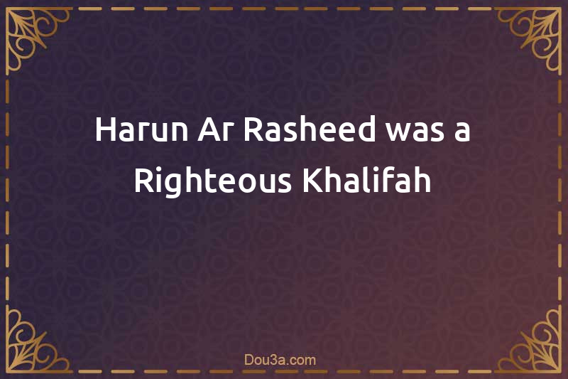 Harun Ar-Rasheed was a Righteous Khalifah