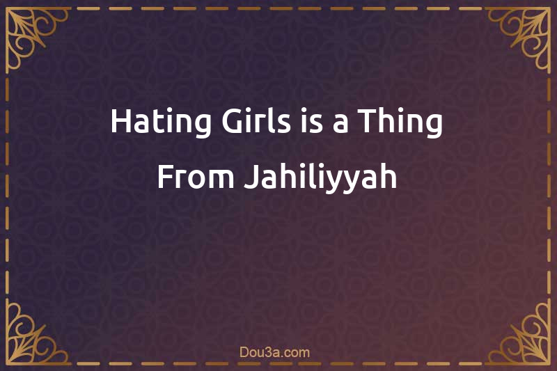 Hating Girls is a Thing From Jahiliyyah