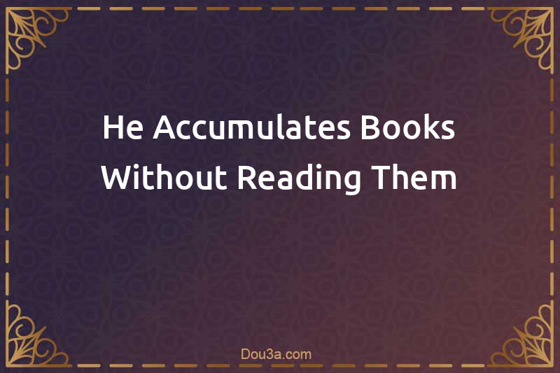 He Accumulates Books Without Reading Them