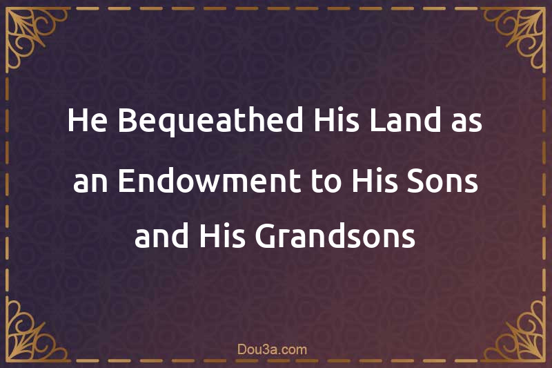 He Bequeathed His Land as an Endowment to His Sons and His Grandsons