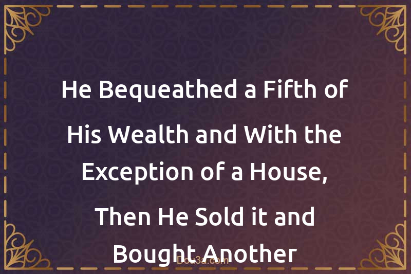 He Bequeathed a Fifth of His Wealth and With the Exception of a House, Then He Sold it and Bought Another