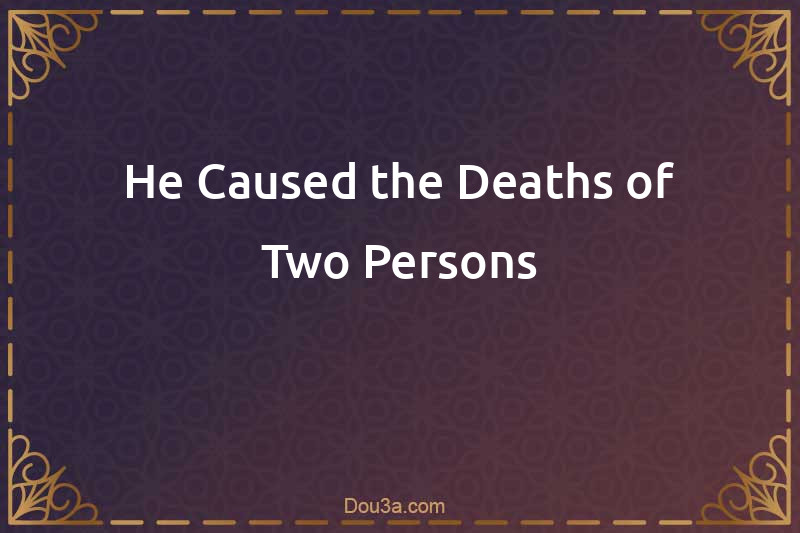 He Caused the Deaths of Two Persons