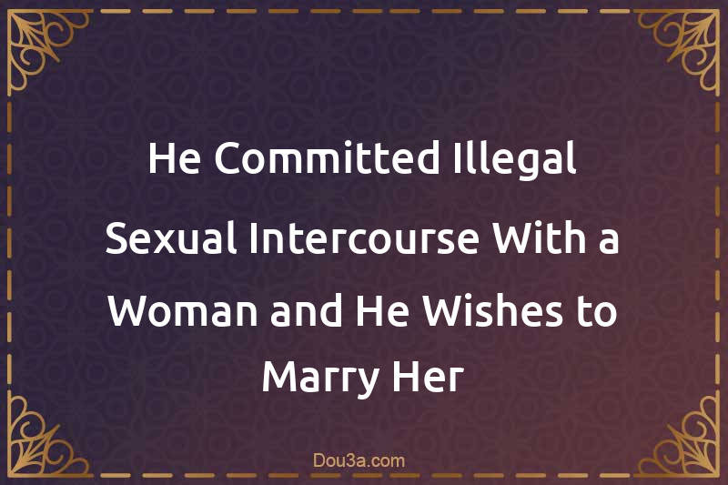 He Committed Illegal Sexual Intercourse With a Woman and He Wishes to Marry Her