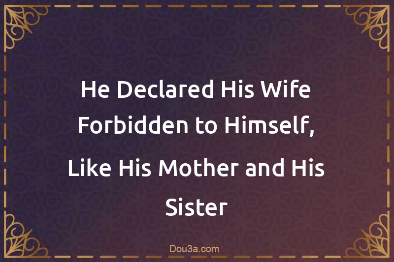 He Declared His Wife Forbidden to Himself, Like His Mother and His Sister