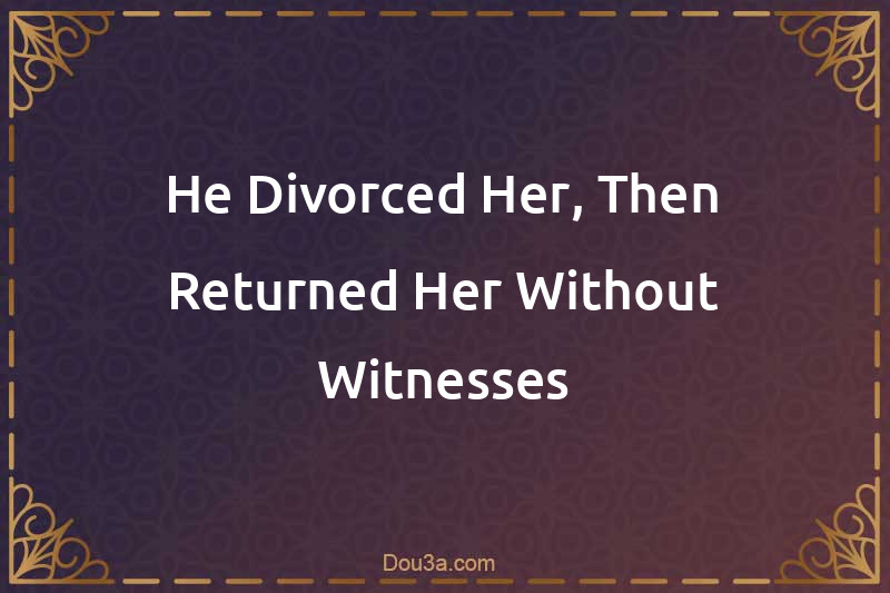 He Divorced Her, Then Returned Her Without Witnesses