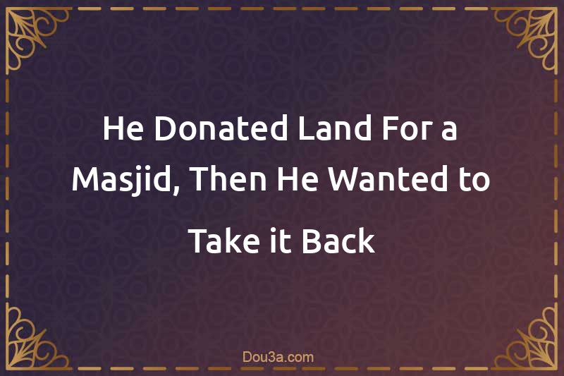 He Donated Land For a Masjid, Then He Wanted to Take it Back