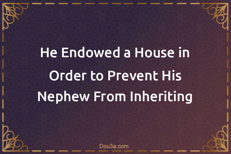 He Endowed a House in Order to Prevent His Nephew From Inheriting