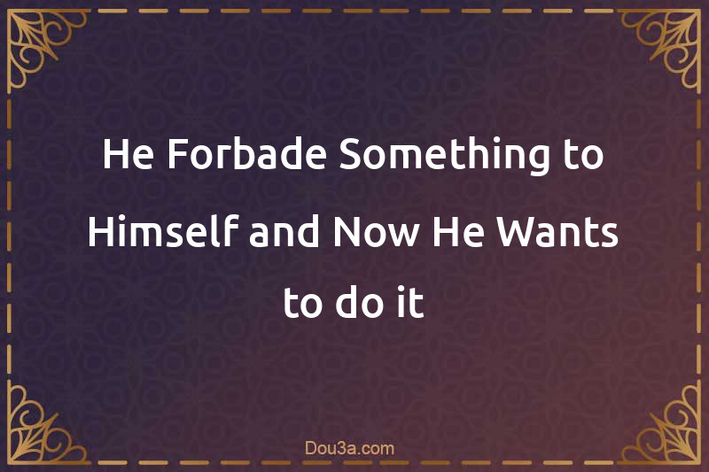 He Forbade Something to Himself and Now He Wants to do it