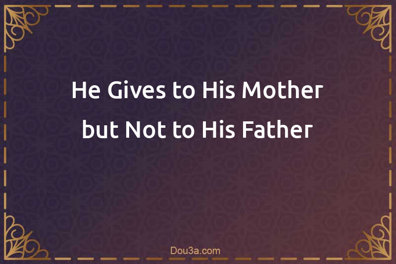 He Gives to His Mother but Not to His Father