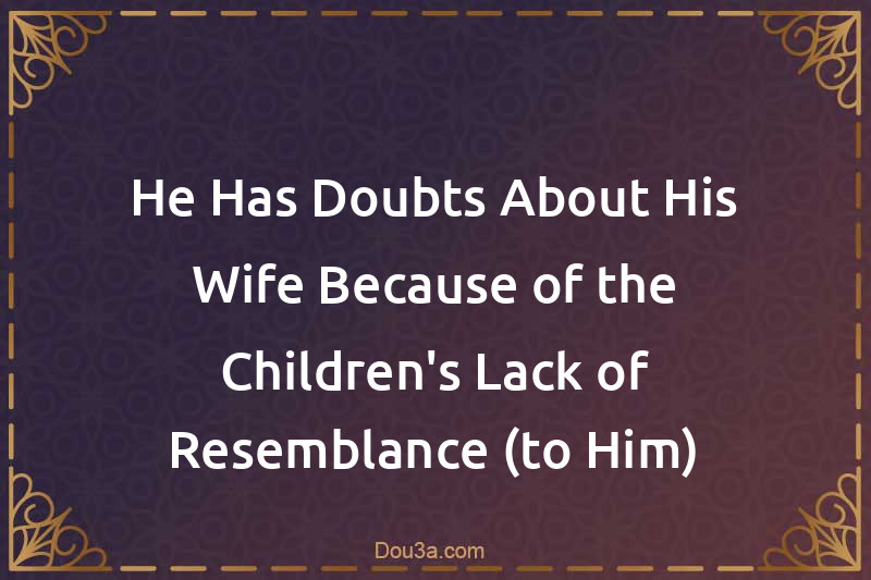 He Has Doubts About His Wife Because of the Children's Lack of Resemblance (to Him)