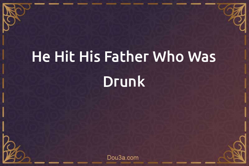 He Hit His Father Who Was Drunk
