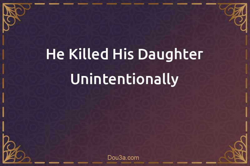 He Killed His Daughter Unintentionally