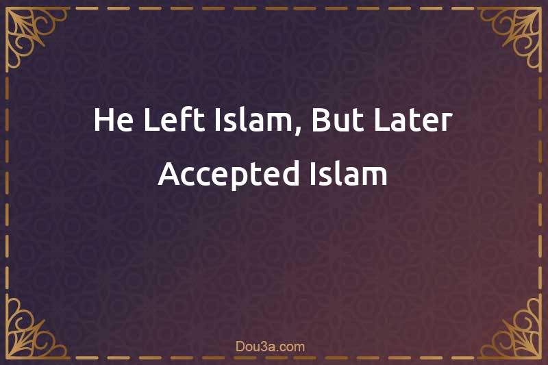 He Left Islam, But Later Accepted Islam