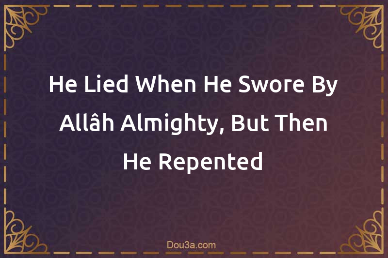 He Lied When He Swore By Allâh Almighty, But Then He Repented