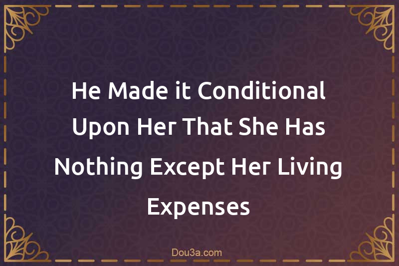 He Made it Conditional Upon Her That She Has Nothing Except Her Living Expenses