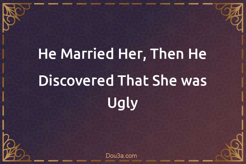 He Married Her, Then He Discovered That She was Ugly