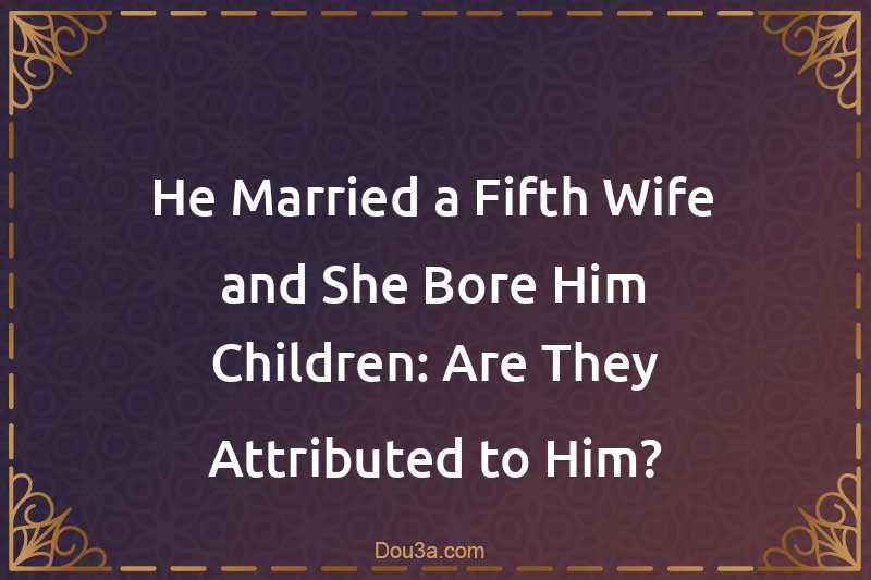 He Married a Fifth Wife and She Bore Him Children: Are They Attributed ...