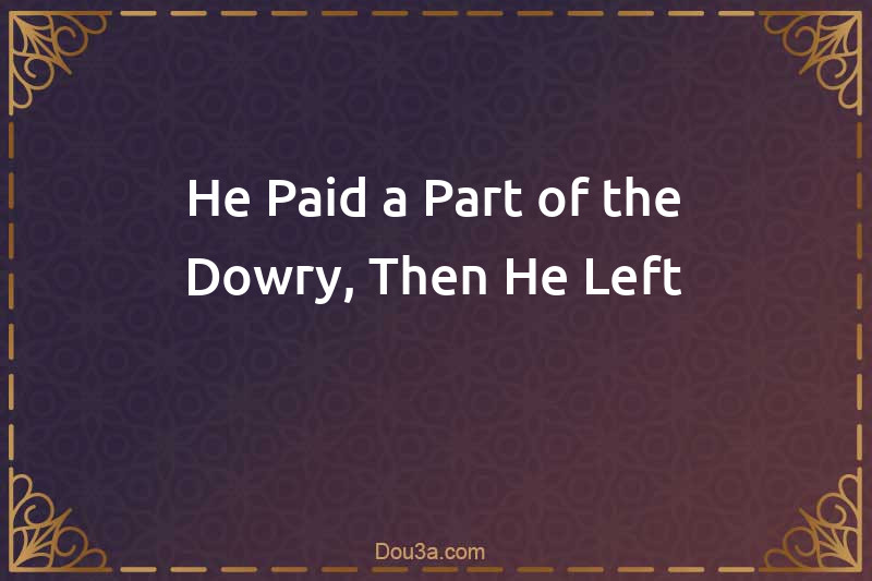 He Paid a Part of the Dowry, Then He Left