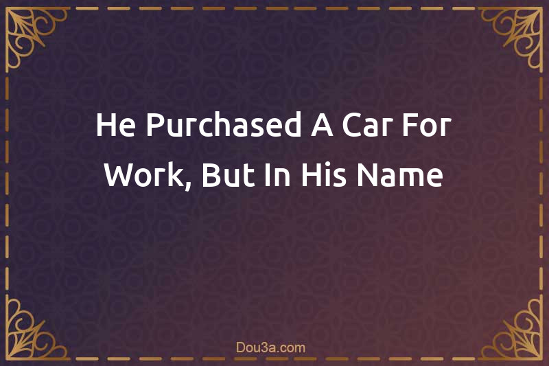 He Purchased A Car For Work, But In His Name