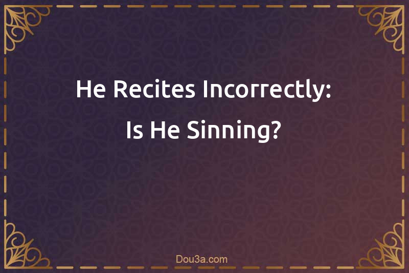 He Recites Incorrectly: Is He Sinning?