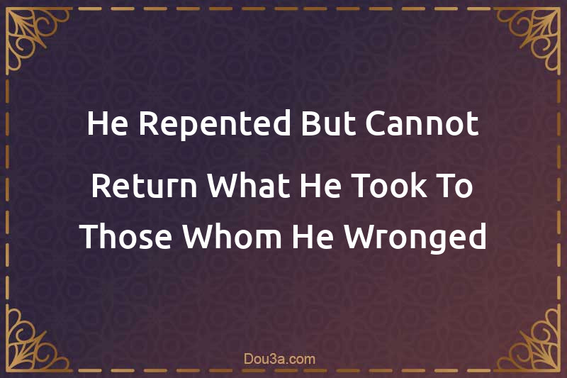 He Repented But Cannot Return What He Took To Those Whom He Wronged