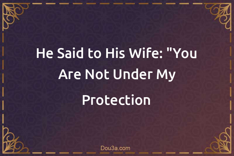 He Said to His Wife: You Are Not Under My Protection